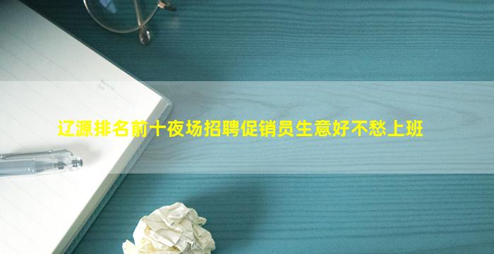 辽源排名前十夜场招聘促销员生意好不愁上班